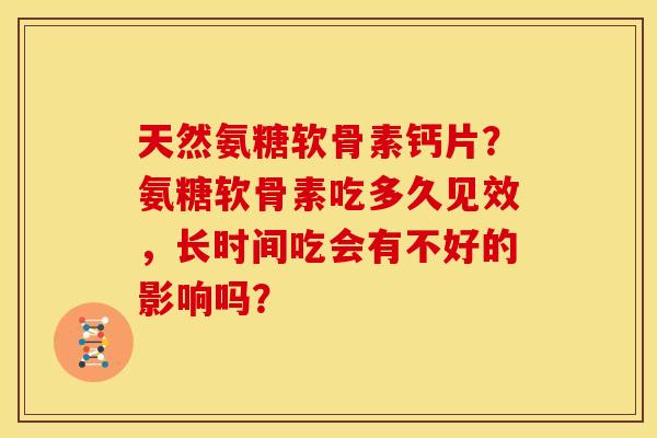 天然氨糖软骨素钙片?氨糖软骨素吃多久见效,长时间吃会有不好的影响吗? 天然氨糖软骨素钙片?氨糖软骨素吃多久见效,长时间吃会有不好的影响吗?