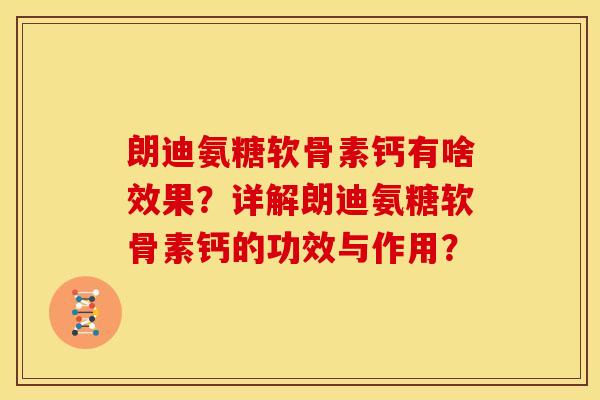 朗迪氨糖软骨素钙有啥效果？详解朗迪氨糖软骨素钙的功效与作用？