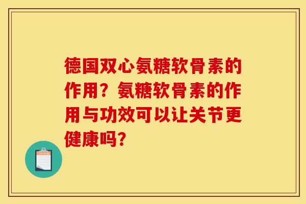 德国双心氨糖软骨素的作用?氨糖软骨素的作用与功效可以让关节更健康吗? 德国双心氨糖软骨素的作用?氨糖软骨素的作用与功效可以让关节更健康吗?