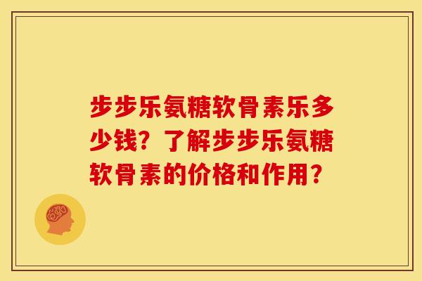 步步乐氨糖软骨素乐多少钱?了解步步乐氨糖软骨素的价格和作用? 步步乐氨糖软骨素乐多少钱?了解步步乐氨糖软骨素的价格和作用?