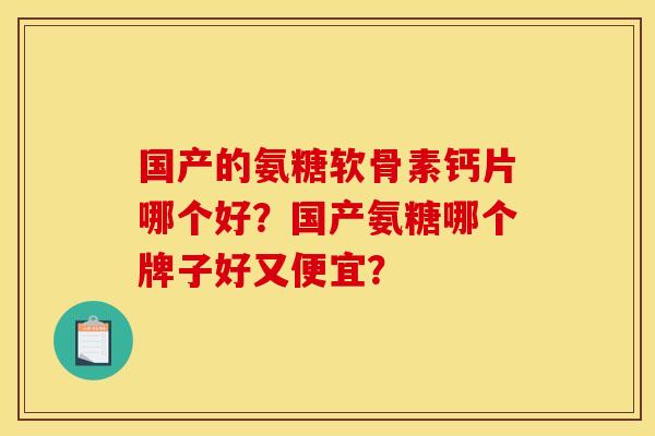 国产的氨糖软骨素钙片哪个好?国产氨糖哪个牌子好又便宜? 国产的氨糖软骨素钙片哪个好?国产氨糖哪个牌子好又便宜?