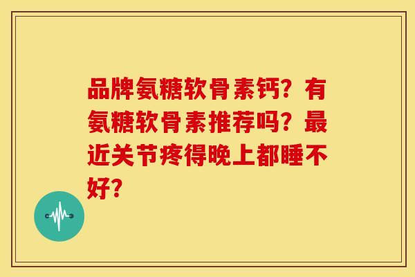 品牌氨糖软骨素钙？有氨糖软骨素推荐吗？近关节疼得晚上都睡不好？