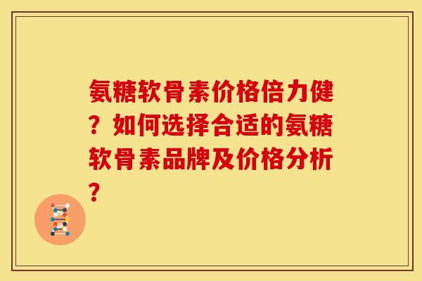 氨糖软骨素价格倍力健?如何选择合适的氨糖软骨素品牌及价格分析? 氨糖软骨素价格倍力健?如何选择合适的氨糖软骨素品牌及价格分析?
