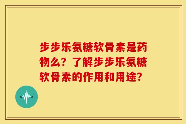 步步乐氨糖软骨素是么?了解步步乐氨糖软骨素的作用和用途? 步步乐氨糖软骨素是么?了解步步乐氨糖软骨素的作用和用途?