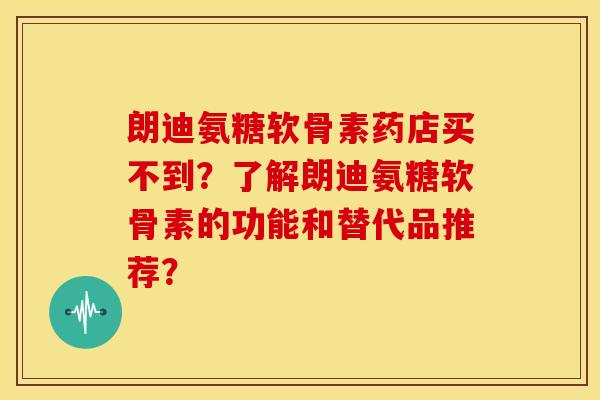 朗迪氨糖软骨素药店买不到？了解朗迪氨糖软骨素的功能和替代品推荐？