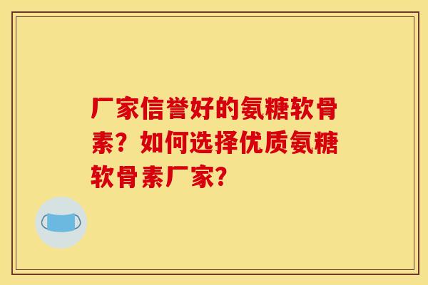 厂家信誉好的氨糖软骨素?如何选择优质氨糖软骨素厂家? 厂家信誉好的氨糖软骨素?如何选择优质氨糖软骨素厂家?