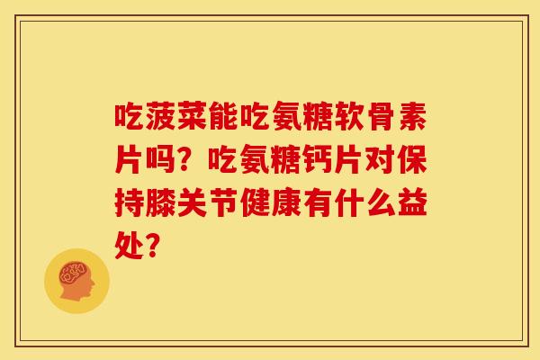 吃菠菜能吃氨糖软骨素片吗?吃氨糖钙片对保持膝关节健康有什么益处? 吃菠菜能吃氨糖软骨素片吗?吃氨糖钙片对保持膝关节健康有什么益处?