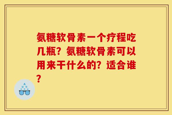 氨糖软骨素一个疗程吃几瓶?氨糖软骨素可以用来干什么的?适合谁? 氨糖软骨素一个疗程吃几瓶?氨糖软骨素可以用来干什么的?适合谁?