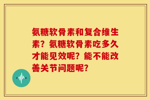 氨糖软骨素和复合维生素?氨糖软骨素吃多久才能见效呢?能不能改善关节问题呢? 氨糖软骨素和复合维生素?氨糖软骨素吃多久才能见效呢?能不能改善关节问题呢?