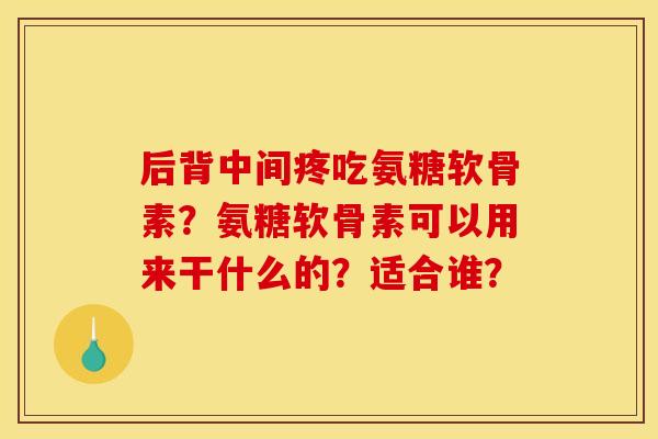 后背中间疼吃氨糖软骨素?氨糖软骨素可以用来干什么的?适合谁? 后背中间疼吃氨糖软骨素?氨糖软骨素可以用来干什么的?适合谁?