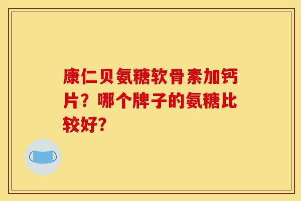 康仁贝氨糖软骨素加钙片？哪个牌子的氨糖比较好？