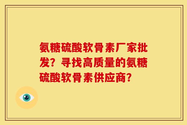 氨糖硫酸软骨素厂家批发?寻找高质量的氨糖硫酸软骨素供应商? 氨糖硫酸软骨素厂家批发?寻找高质量的氨糖硫酸软骨素供应商?