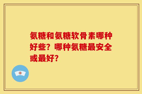 氨糖和氨糖软骨素哪种好些？哪种氨糖安全或好？