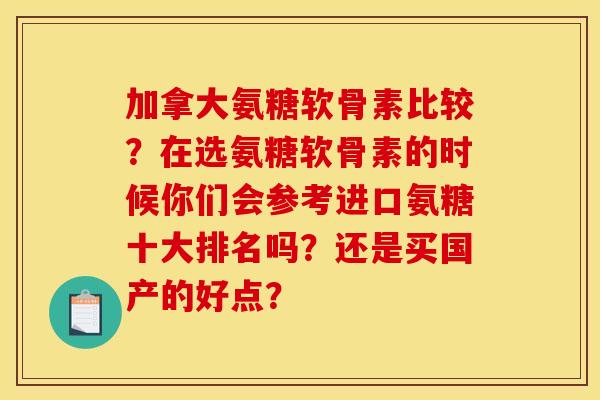 加拿大氨糖软骨素比较?在选氨糖软骨素的时候你们会参考进口氨糖十大排名吗?还是买国产的好点? 加拿大氨糖软骨素比较?在选氨糖软骨素的时候你们会参考进口氨糖十大排名吗?还是买国产的好点?