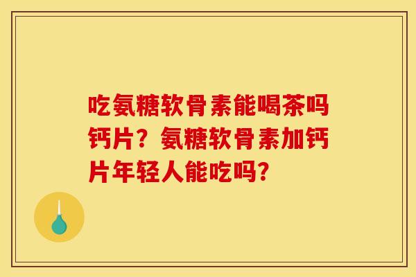 吃氨糖软骨素能喝茶吗钙片?氨糖软骨素加钙片年轻人能吃吗? 吃氨糖软骨素能喝茶吗钙片?氨糖软骨素加钙片年轻人能吃吗?