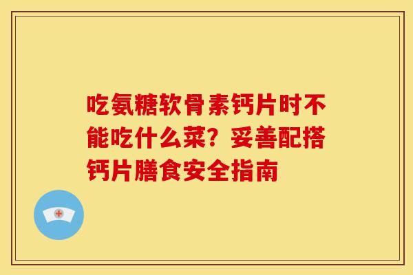 吃氨糖软骨素钙片时不能吃什么菜?妥善配搭钙片膳食安全指南 吃氨糖软骨素钙片时不能吃什么菜?妥善配搭钙片膳食安全指南