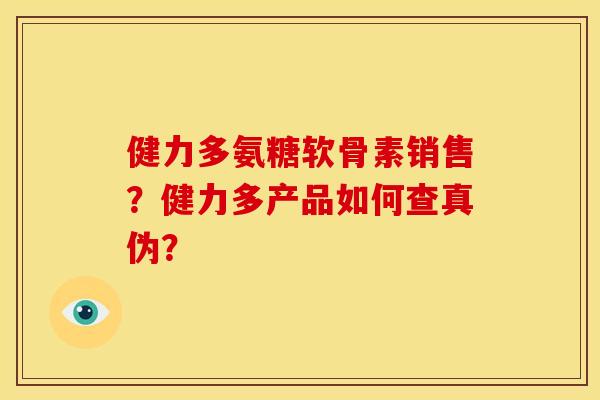 健力多氨糖软骨素销售？健力多产品如何查真伪？