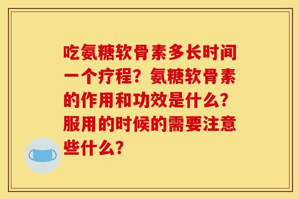 吃氨糖软骨素多长时间一个疗程?氨糖软骨素的作用和功效是什么?服用的时候的需要注意些什么? 吃氨糖软骨素多长时间一个疗程?氨糖软骨素的作用和功效是什么?服用的时候的需要注意些什么?