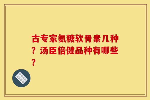 古专家氨糖软骨素几种？汤臣倍健品种有哪些？