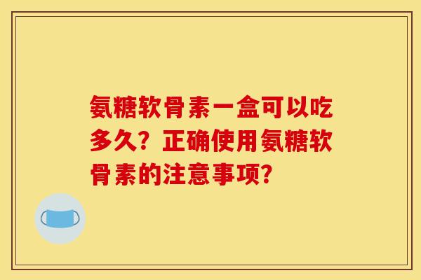 氨糖软骨素一盒可以吃多久？正确使用氨糖软骨素的注意事项？