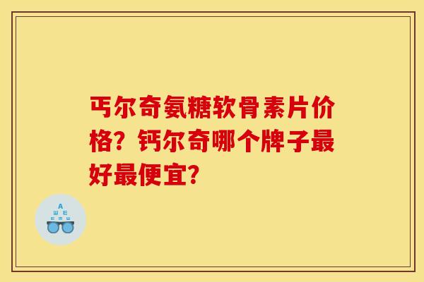 丐尔奇氨糖软骨素片价格?钙尔奇哪个牌子好便宜? 丐尔奇氨糖软骨素片价格?钙尔奇哪个牌子好便宜?