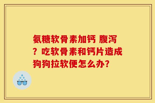 氨糖软骨素加钙 ？吃软骨素和钙片造成狗狗拉软便怎么办？