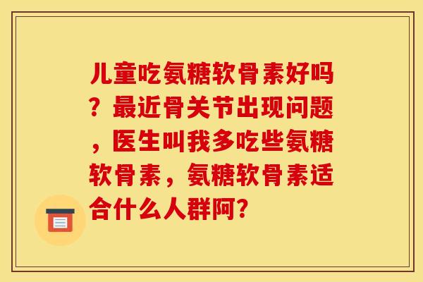 儿童吃氨糖软骨素好吗？近骨关节出现问题，医生叫我多吃些氨糖软骨素，氨糖软骨素适合什么人群阿？