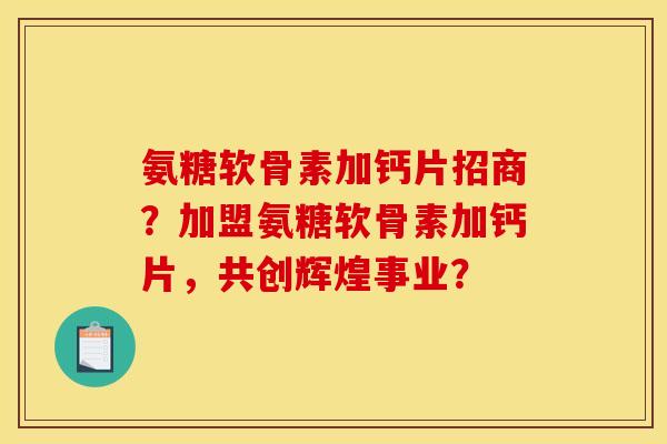 氨糖软骨素加钙片招商?加盟氨糖软骨素加钙片,共创辉煌事业? 氨糖软骨素加钙片招商?加盟氨糖软骨素加钙片,共创辉煌事业?