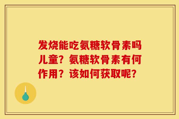 发烧能吃氨糖软骨素吗儿童？氨糖软骨素有何作用？该如何获取呢？