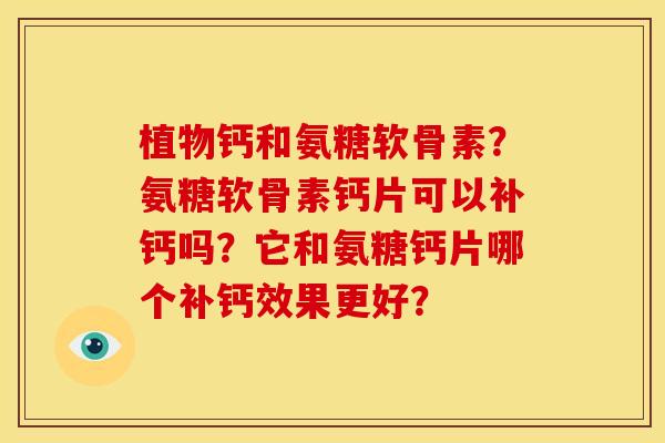 植物钙和氨糖软骨素？氨糖软骨素钙片可以补钙吗？它和氨糖钙片哪个补钙效果更好？