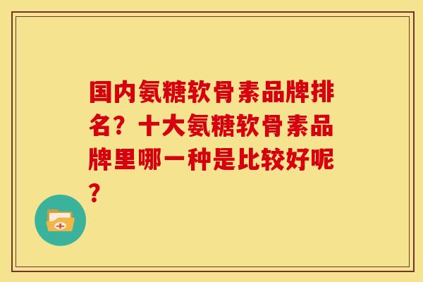 国内氨糖软骨素品牌排名？十大氨糖软骨素品牌里哪一种是比较好呢？
