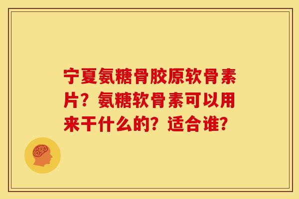宁夏氨糖骨胶原软骨素片?氨糖软骨素可以用来干什么的?适合谁? 宁夏氨糖骨胶原软骨素片?氨糖软骨素可以用来干什么的?适合谁?