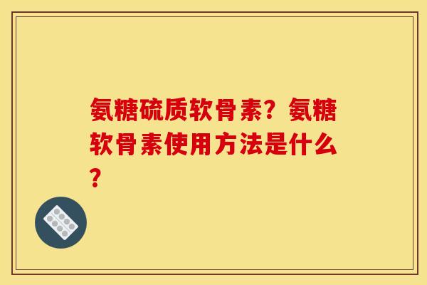 氨糖硫质软骨素?氨糖软骨素使用方法是什么? 氨糖硫质软骨素?氨糖软骨素使用方法是什么?