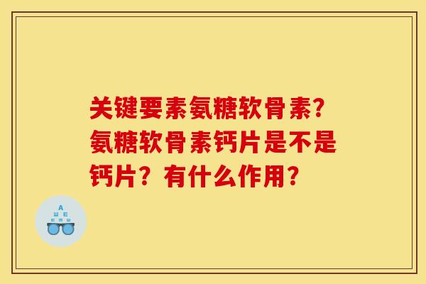 关键要素氨糖软骨素?氨糖软骨素钙片是不是钙片?有什么作用? 关键要素氨糖软骨素?氨糖软骨素钙片是不是钙片?有什么作用?
