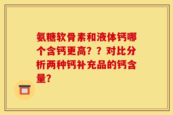 氨糖软骨素和液体钙哪个含钙更高??对比分析两种钙补充品的钙含量? 氨糖软骨素和液体钙哪个含钙更高??对比分析两种钙补充品的钙含量?