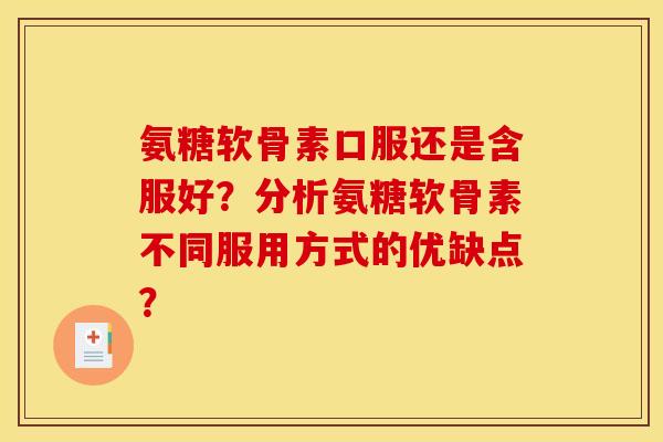 氨糖软骨素口服还是含服好?分析氨糖软骨素不同服用方式的优缺点? 氨糖软骨素口服还是含服好?分析氨糖软骨素不同服用方式的优缺点?