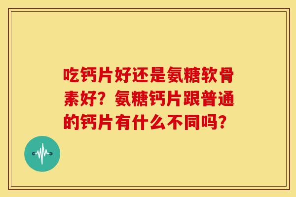 吃钙片好还是氨糖软骨素好？氨糖钙片跟普通的钙片有什么不同吗？