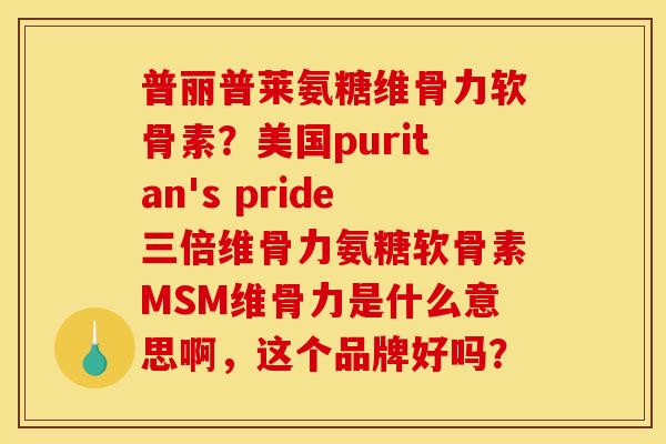 普丽普莱氨糖维骨力软骨素?美国puritan's pride三倍维骨力氨糖软骨素MSM维骨力是什么意思啊,这个品牌好吗? 普丽普莱氨糖维骨力软骨素?美国puritan's pride三倍维骨力氨糖软骨素MSM维骨力是什么意思啊,这个品牌好吗?