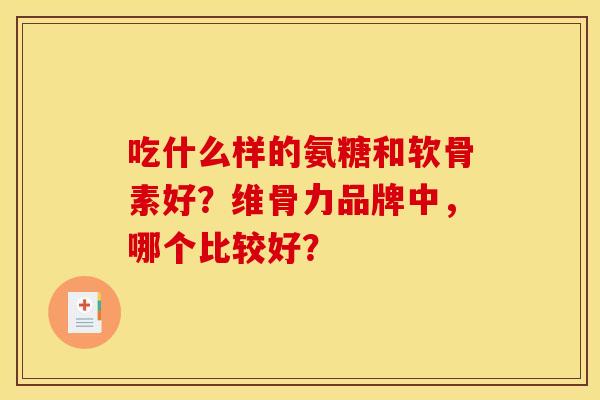 吃什么样的氨糖和软骨素好?维骨力品牌中,哪个比较好? 吃什么样的氨糖和软骨素好?维骨力品牌中,哪个比较好?