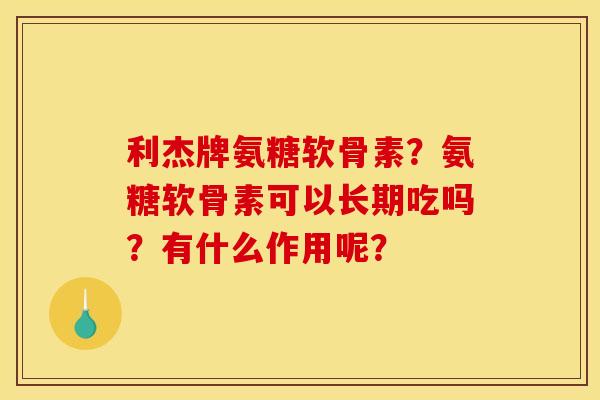 利杰牌氨糖软骨素？氨糖软骨素可以长期吃吗？有什么作用呢？