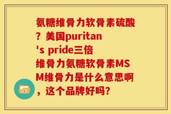 氨糖维骨力软骨素硫酸?美国puritan's pride三倍维骨力氨糖软骨素MSM维骨力是什么意思啊,这个品牌好吗? 氨糖维骨力软骨素硫酸?美国puritan's pride三倍维骨力氨糖软骨素MSM维骨力是什么意思啊,这个品牌好吗?