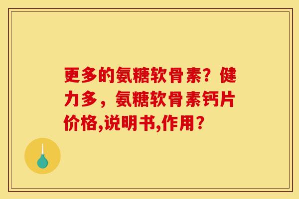 更多的氨糖软骨素？健力多，氨糖软骨素钙片价格,说明书,作用？