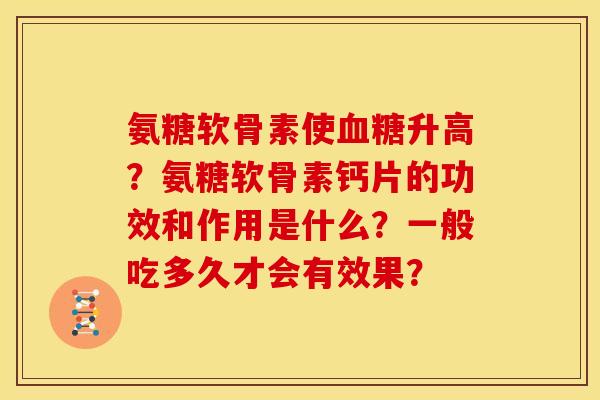 氨糖软骨素使升高?氨糖软骨素钙片的功效和作用是什么?一般吃多久才会有效果? 氨糖软骨素使升高?氨糖软骨素钙片的功效和作用是什么?一般吃多久才会有效果?