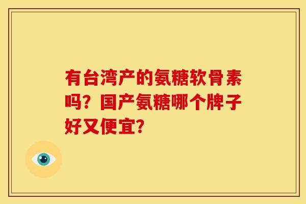 有台湾产的氨糖软骨素吗？国产氨糖哪个牌子好又便宜？