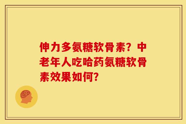 伸力多氨糖软骨素？中老年人吃哈药氨糖软骨素效果如何？
