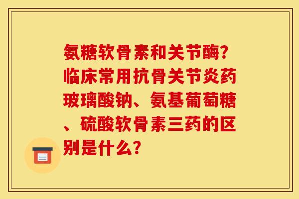 氨糖软骨素和关节酶?临床常用抗骨药玻璃酸钠、氨基葡萄糖、硫酸软骨素三药的区别是什么? 氨糖软骨素和关节酶?临床常用抗骨药玻璃酸钠、氨基葡萄糖、硫酸软骨素三药的区别是什么?