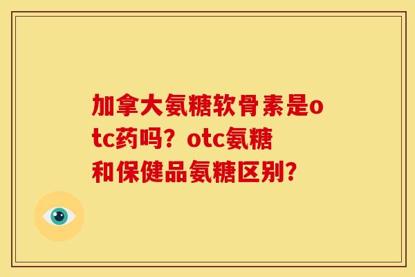 加拿大氨糖软骨素是otc药吗?otc氨糖和保健品氨糖区别? 加拿大氨糖软骨素是otc药吗?otc氨糖和保健品氨糖区别?