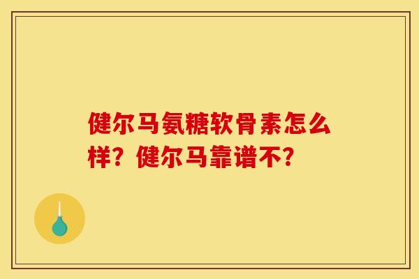 健尔马氨糖软骨素怎么样？健尔马靠谱不？