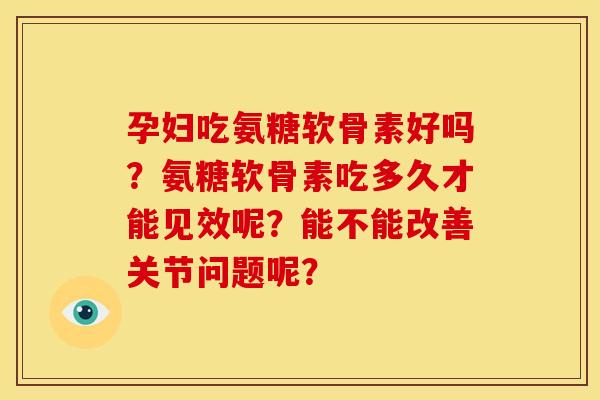 孕妇吃氨糖软骨素好吗?氨糖软骨素吃多久才能见效呢?能不能改善关节问题呢? 孕妇吃氨糖软骨素好吗?氨糖软骨素吃多久才能见效呢?能不能改善关节问题呢?