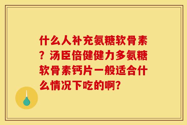什么人补充氨糖软骨素?汤臣倍健健力多氨糖软骨素钙片一般适合什么情况下吃的啊? 什么人补充氨糖软骨素?汤臣倍健健力多氨糖软骨素钙片一般适合什么情况下吃的啊?